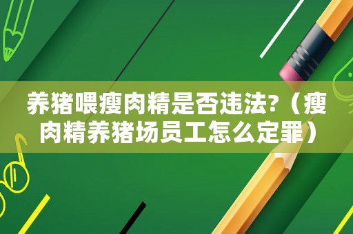 養(yǎng)豬喂瘦肉精是否違法?（瘦肉精養(yǎng)豬場員工怎么定罪）