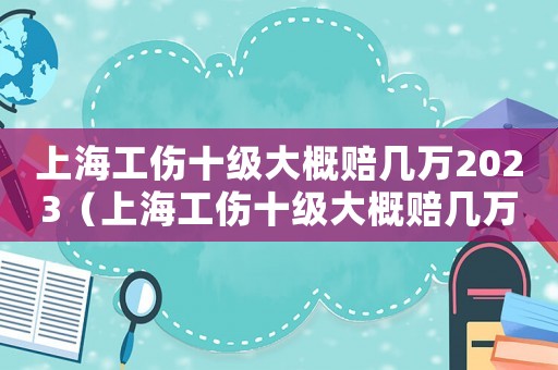 上海工傷十級大概賠幾萬2023（上海工傷十級大概賠幾萬）