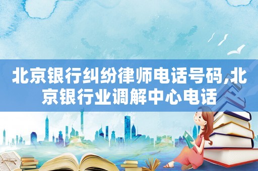 北京銀行糾紛律師電話號碼,北京銀行業(yè)調(diào)解中心電話