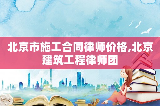 北京市施工合同律師價(jià)格,北京建筑工程律師團(tuán)