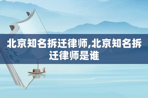 北京知名拆遷律師,北京知名拆遷律師是誰