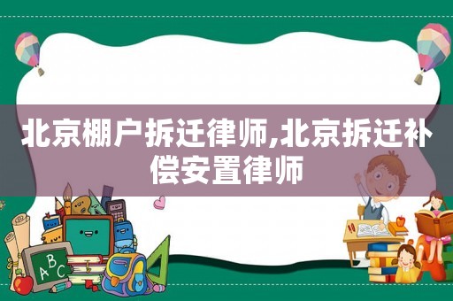 北京棚戶拆遷律師,北京拆遷補(bǔ)償安置律師