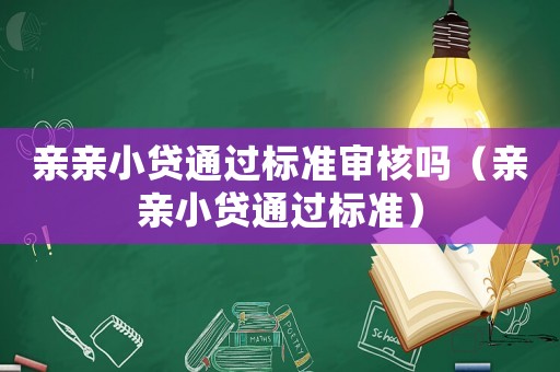 親親小貸通過標(biāo)準(zhǔn)審核嗎（親親小貸通過標(biāo)準(zhǔn)）