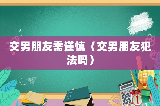 交男朋友需謹(jǐn)慎（交男朋友犯法嗎）