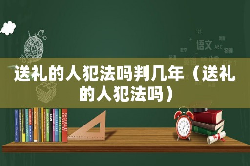 送禮的人犯法嗎判幾年（送禮的人犯法嗎）