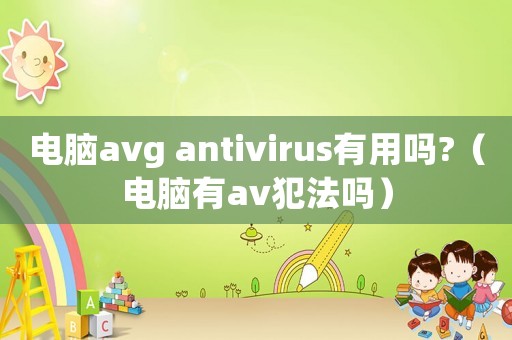 電腦avg antivirus有用嗎?（電腦有av犯法嗎）