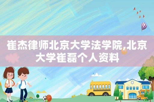 崔杰律師北京大學(xué)法學(xué)院,北京大學(xué)崔磊個(gè)人資料