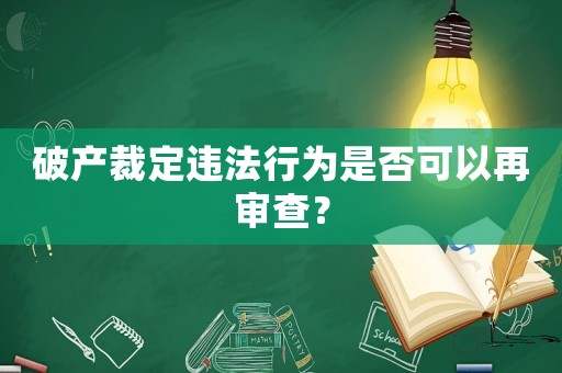 破產(chǎn)裁定違法行為是否可以再審查？
