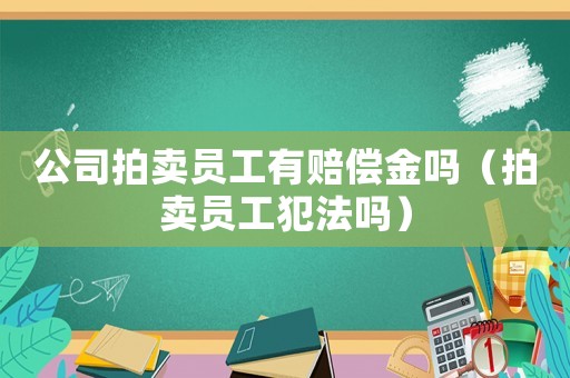 公司拍賣員工有賠償金嗎（拍賣員工犯法嗎）