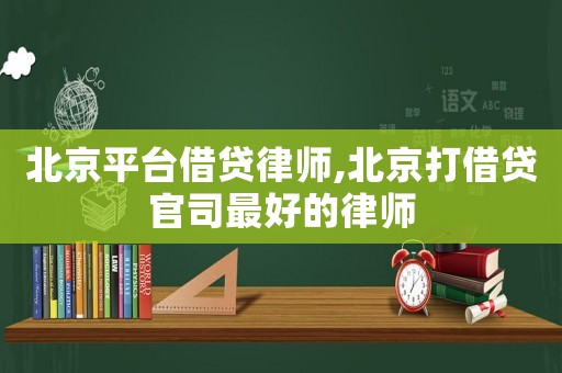 北京平臺(tái)借貸律師,北京打借貸官司最好的律師