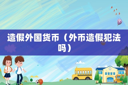 造假外國貨幣（外幣造假犯法嗎）