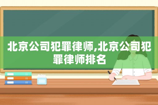 北京公司犯罪律師,北京公司犯罪律師排名
