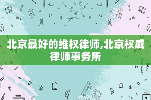 北京最好的維權(quán)律師,北京權(quán)威律師事務(wù)所