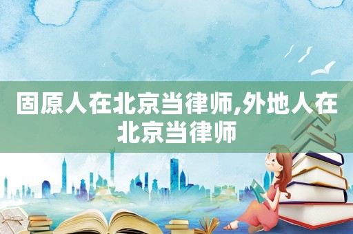 固原人在北京當(dāng)律師,外地人在北京當(dāng)律師