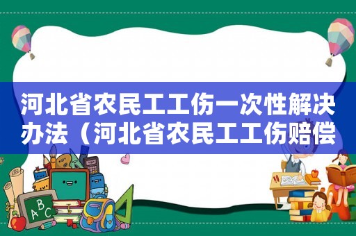 河北省農(nóng)民工工傷一次性解決辦法（河北省農(nóng)民工工傷賠償通知）