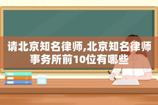 請北京知名律師,北京知名律師事務(wù)所前10位有哪些