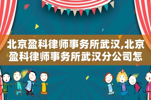 北京盈科律師事務(wù)所武漢,北京盈科律師事務(wù)所武漢分公司怎么樣