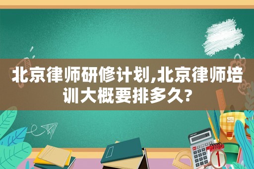 北京律師研修計(jì)劃,北京律師培訓(xùn)大概要排多久?