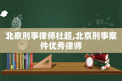 北京刑事律師杜超,北京刑事案件優(yōu)秀律師