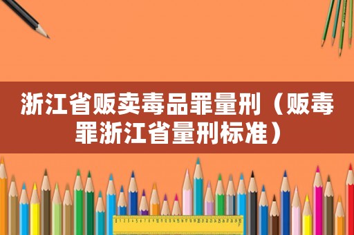 浙江省販賣毒品罪量刑（販毒罪浙江省量刑標(biāo)準(zhǔn)）
