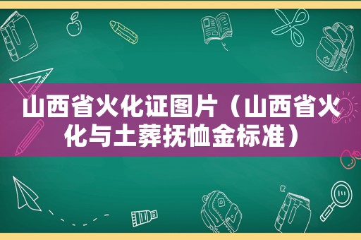 山西省火化證圖片（山西省火化與土葬撫恤金標(biāo)準(zhǔn)）