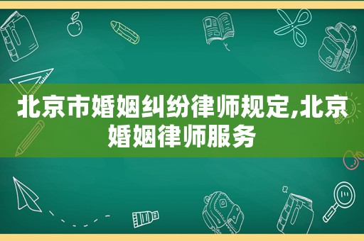 北京市婚姻糾紛律師規(guī)定,北京婚姻律師服務