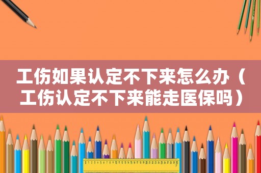 工傷如果認(rèn)定不下來怎么辦（工傷認(rèn)定不下來能走醫(yī)保嗎）
