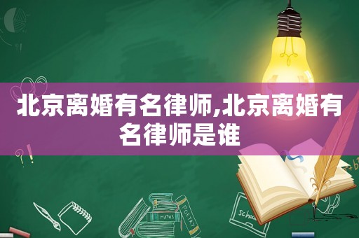 北京離婚有名律師,北京離婚有名律師是誰