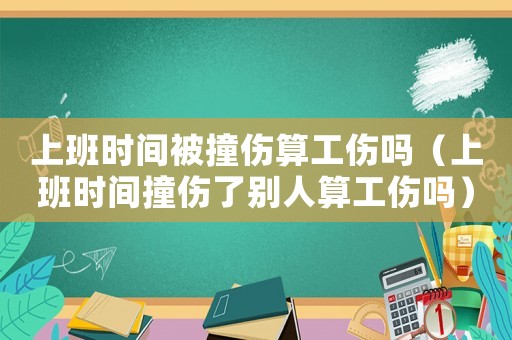 上班時(shí)間被撞傷算工傷嗎（上班時(shí)間撞傷了別人算工傷嗎）