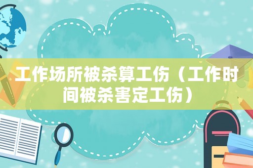 工作場所被殺算工傷（工作時間被殺害定工傷）