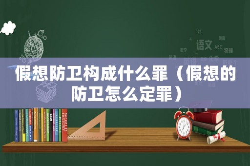 假想防衛(wèi)構(gòu)成什么罪（假想的防衛(wèi)怎么定罪）