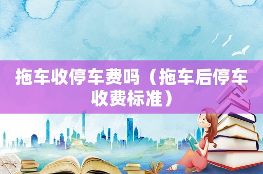 拖車收停車費(fèi)嗎（拖車后停車收費(fèi)標(biāo)準(zhǔn)）