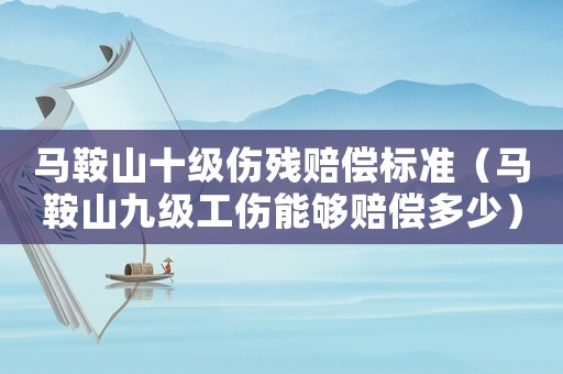 馬鞍山十級傷殘賠償標準（馬鞍山九級工傷能夠賠償多少）