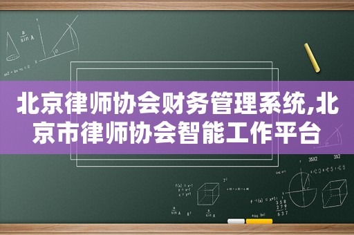 北京律師協(xié)會(huì)財(cái)務(wù)管理系統(tǒng),北京市律師協(xié)會(huì)智能工作平臺(tái)