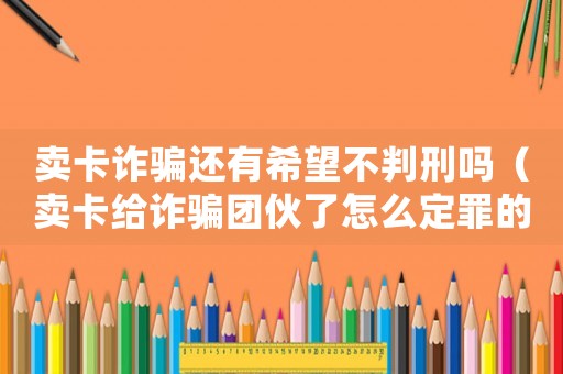 賣卡詐騙還有希望不判刑嗎（賣卡給詐騙團(tuán)伙了怎么定罪的）