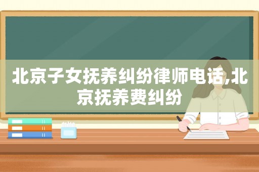 北京子女撫養(yǎng)糾紛律師電話,北京撫養(yǎng)費糾紛