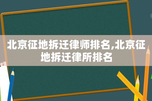 北京征地拆遷律師排名,北京征地拆遷律所排名