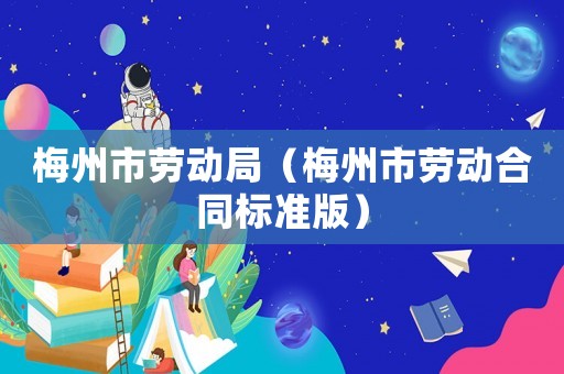 梅州市勞動局（梅州市勞動合同標(biāo)準(zhǔn)版）