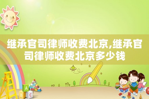 繼承官司律師收費(fèi)北京,繼承官司律師收費(fèi)北京多少錢