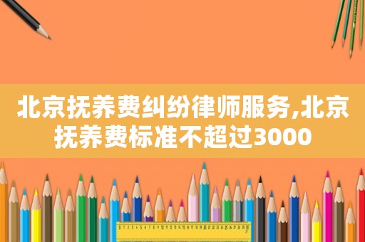 北京撫養(yǎng)費糾紛律師服務,北京撫養(yǎng)費標準不超過3000