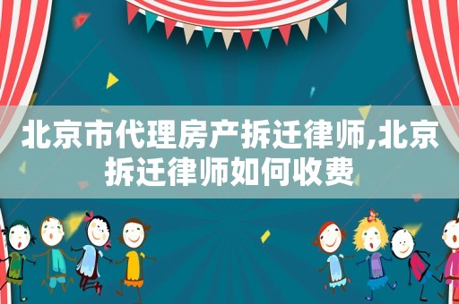 北京市代理房產(chǎn)拆遷律師,北京拆遷律師如何收費(fèi)