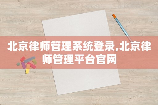 北京律師管理系統(tǒng)登錄,北京律師管理平臺(tái)官網(wǎng)