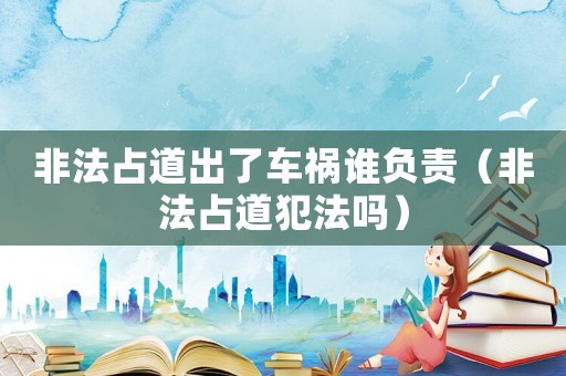 非法占道出了車禍誰負(fù)責(zé)（非法占道犯法嗎）