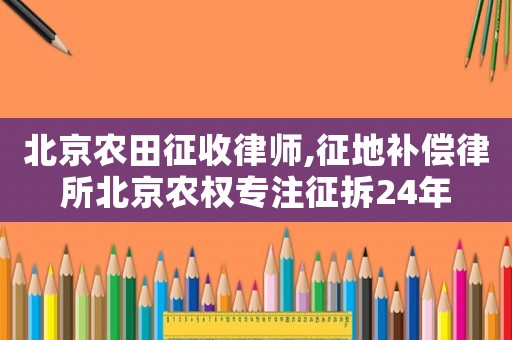 北京農(nóng)田征收律師,征地補(bǔ)償律所北京農(nóng)權(quán)專注征拆24年