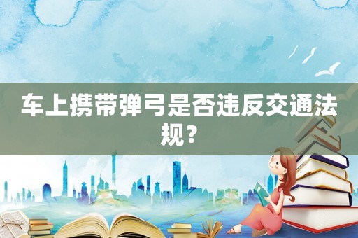 車上攜帶彈弓是否違反交通法規(guī)？