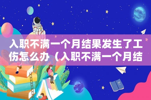 入職不滿一個(gè)月結(jié)果發(fā)生了工傷怎么辦（入職不滿一個(gè)月結(jié)果發(fā)生了工傷）