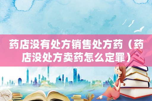 藥店沒(méi)有處方銷售處方藥（藥店沒(méi)處方賣藥怎么定罪）