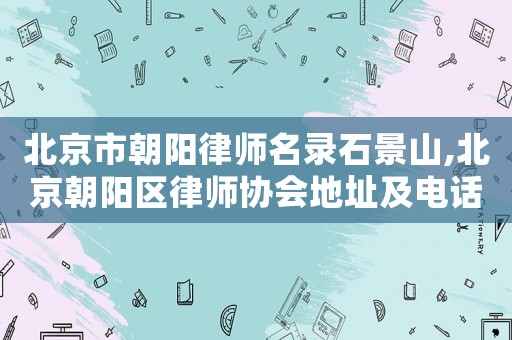 北京市朝陽律師名錄石景山,北京朝陽區(qū)律師協(xié)會地址及電話