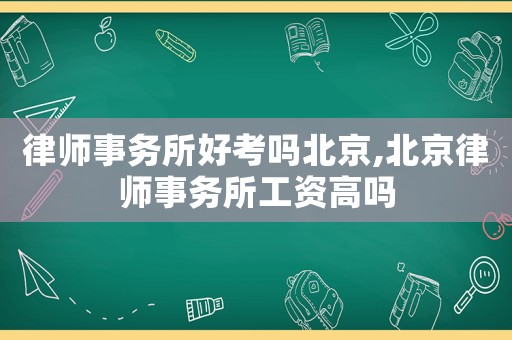 律師事務所好考嗎北京,北京律師事務所工資高嗎