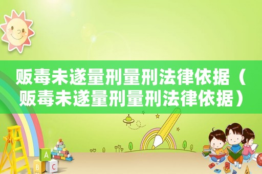 販毒未遂量刑量刑法律依據(jù)（販毒未遂量刑量刑法律依據(jù)）
